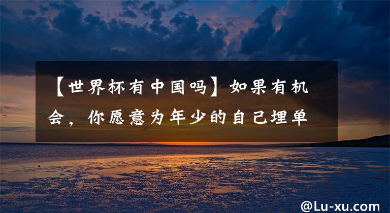 【世界杯有中国吗】如果有机会，你愿意为年少的自己埋单吗？