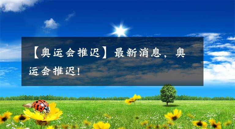 【奥运会推迟】最新消息，奥运会推迟!