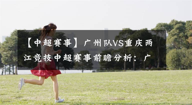【中超赛事】广州队VS重庆两江竞技中超赛事前瞻分析：广州队火力全开