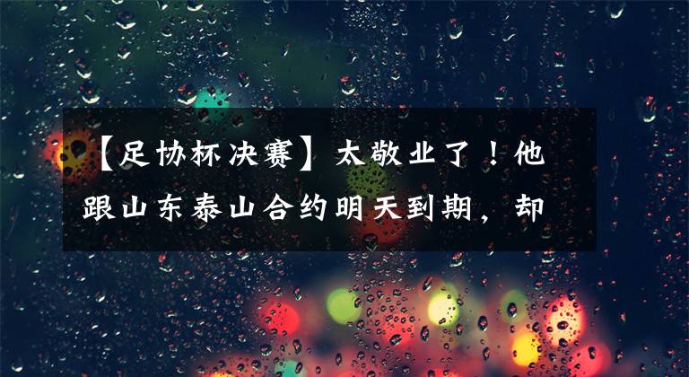 【足协杯决赛】太敬业了！他跟山东泰山合约明天到期，却依然能在足协杯决赛进球