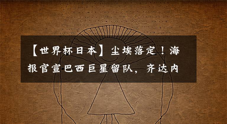 【世界杯日本】尘埃落定！海报官宣巴西巨星留队，齐达内执教巴黎悬念提前揭晓