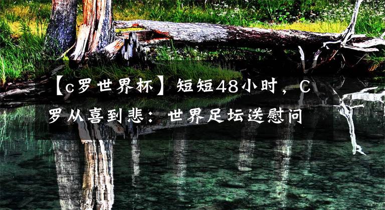 【c罗世界杯】短短48小时，C罗从喜到悲：世界足坛送慰问，贝利暖心关怀