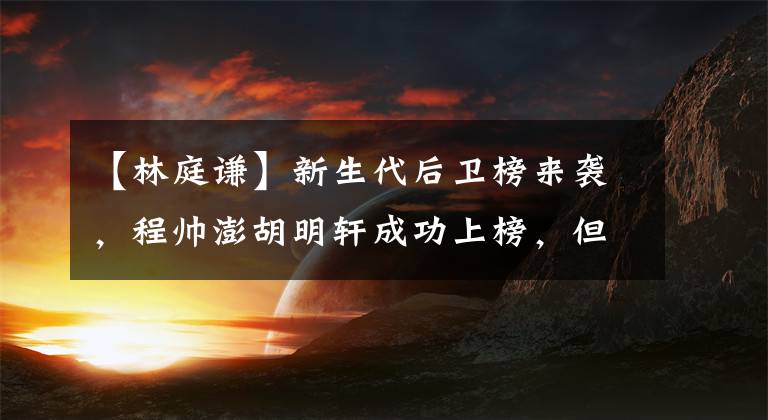 【林庭谦】新生代后卫榜来袭，程帅澎胡明轩成功上榜，但林庭谦却笑到最后