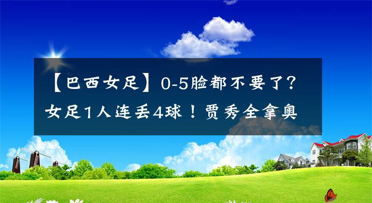 【巴西女足】0-5脸都不要了？女足1人连丢4球！贾秀全拿奥运会练兵被群嘲
