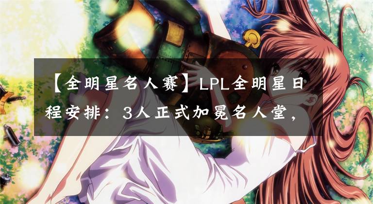 【全明星名人赛】LPL全明星日程安排：3人正式加冕名人堂，正赛压轴上演