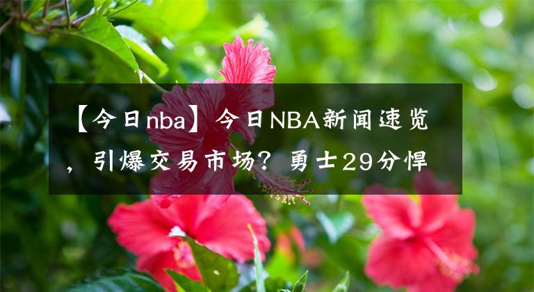 【今日nba】今日NBA新闻速览，引爆交易市场？勇士29分悍将被摆货架，夺冠最佳拼图，湖人抓紧啊