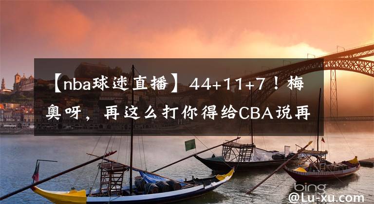 【nba球迷直播】44+11+7！梅奥呀，再这么打你得给CBA说再见了，球迷：滚回NBA去