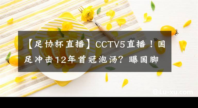 【足协杯直播】CCTV5直播！国足冲击12年首冠泡汤？曝国脚拒绝参赛，足协很难办