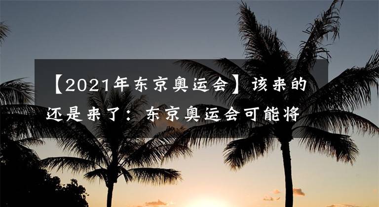 【2021年东京奥运会】该来的还是来了：东京奥运会可能将推迟至2021年