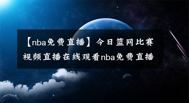 【nba免费直播】今日篮网比赛视频直播在线观看nba免费直播腾讯视频：5月12日篮网vs公牛比赛录像【图】