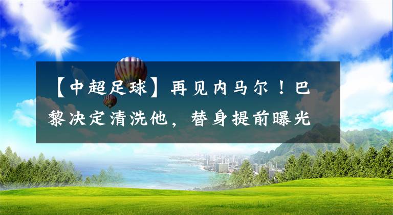 【中超足球】再见内马尔！巴黎决定清洗他，替身提前曝光，携姆巴佩梅西冲欧冠
