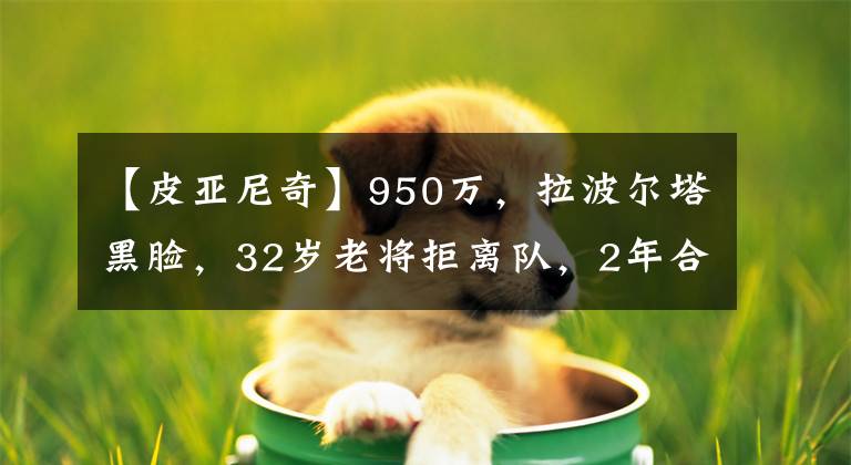 【皮亚尼奇】950万，拉波尔塔黑脸，32岁老将拒离队，2年合同巴萨亏1100万