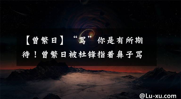 【曾繁日】“骂”你是有所期待！曾繁日被杜锋指着鼻子骂，但仍上场打了整节
