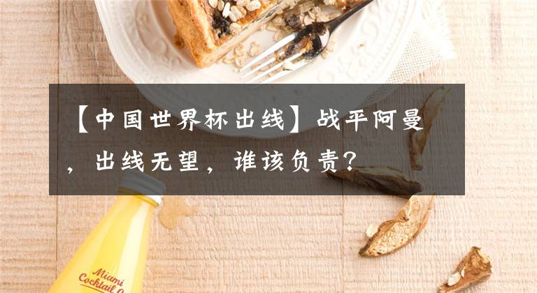 【中国世界杯出线】战平阿曼，出线无望，谁该负责？