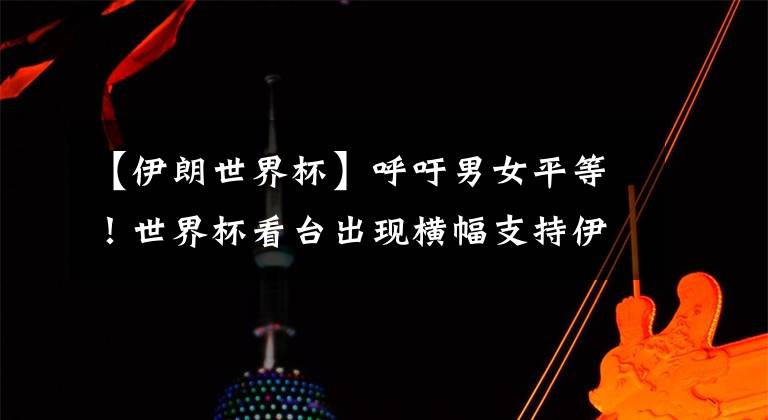 【伊朗世界杯】呼吁男女平等！世界杯看台出现横幅支持伊朗女性进场看球