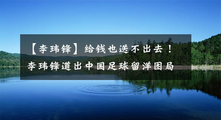 【李玮锋】给钱也送不出去！李玮锋道出中国足球留洋困局，武磊可能继续孤独！