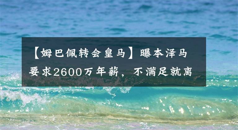 【姆巴佩转会皇马】曝本泽马要求2600万年薪，不满足就离队，巴黎成潜在下家