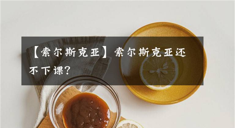 【索尔斯克亚】索尔斯克亚还不下课？