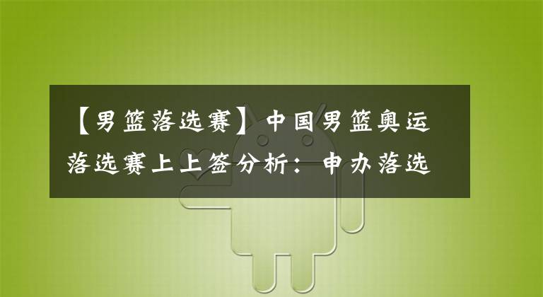 【男篮落选赛】中国男篮奥运落选赛上上签分析：申办落选赛+同组对决美欧非弱旅