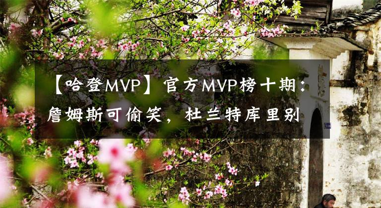 【哈登MVP】官方MVP榜十期：詹姆斯可偷笑，杜兰特库里别难过，德罗赞被侮辱