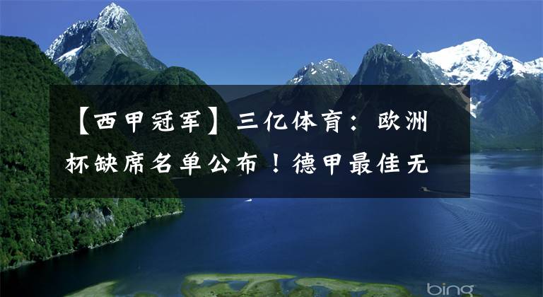 【西甲冠军】三亿体育：欧洲杯缺席名单公布！德甲最佳无缘，西甲冠军门神无法参赛