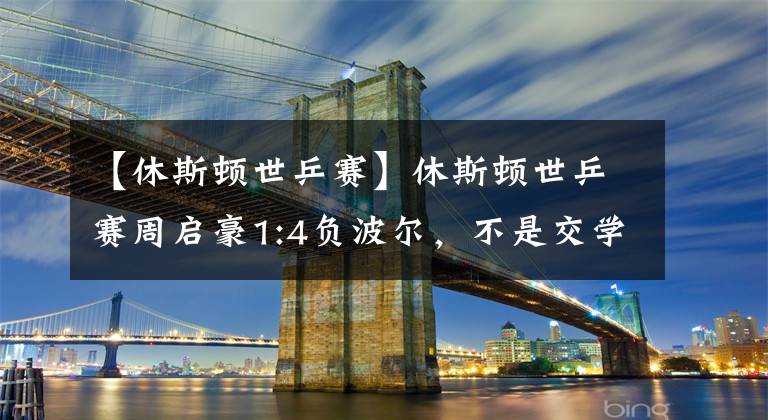 【休斯顿世乒赛】休斯顿世乒赛周启豪1:4负波尔，不是交学费而是交报名费