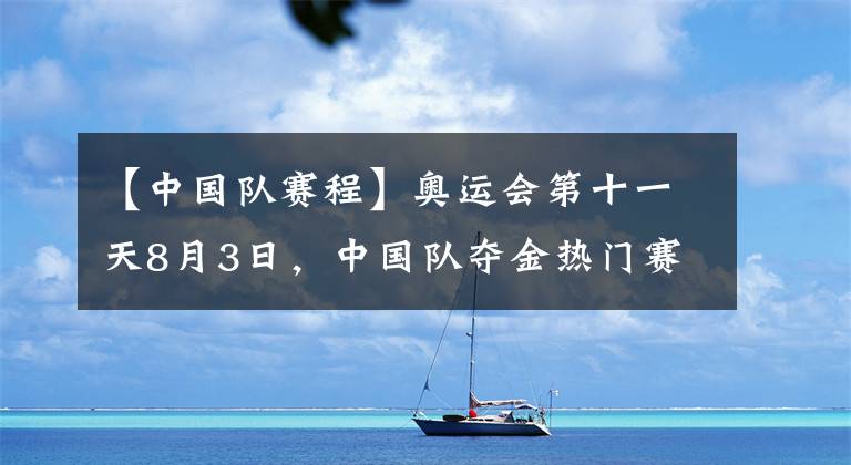 【中国队赛程】奥运会第十一天8月3日，中国队夺金热门赛程盘点