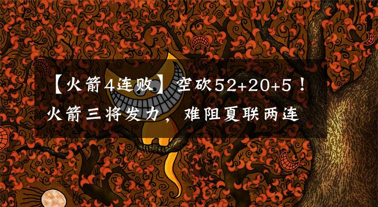 【火箭4连败】空砍52+20+5！火箭三将发力，难阻夏联两连败，4大新秀层级清晰