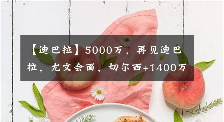 【迪巴拉】5000万，再见迪巴拉，尤文会面，切尔西+1400万年薪，米兰也考虑