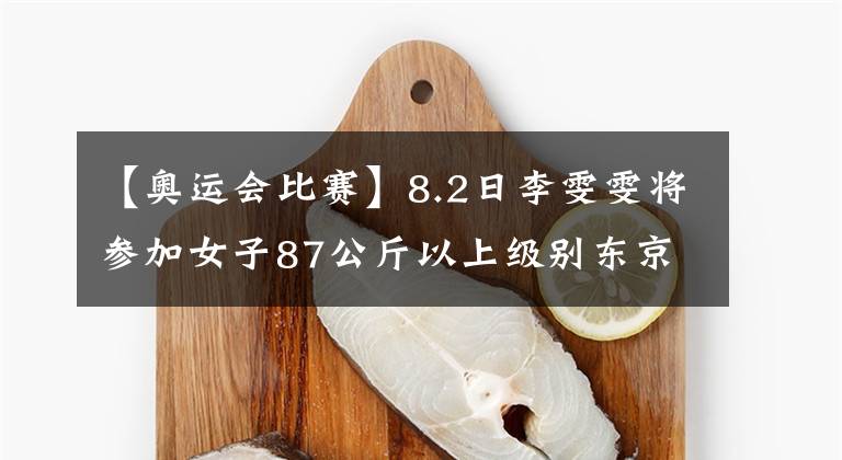 【奥运会比赛】8.2日李雯雯将参加女子87公斤以上级别东京奥运会比赛
