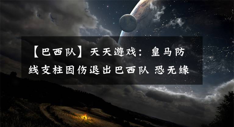 【巴西队】天天游戏：皇马防线支柱因伤退出巴西队 恐无缘下周国家德比