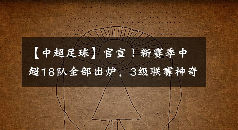 【中超足球】官宣！新赛季中超18队全部出炉，3级联赛神奇一幕：4年第3次递补