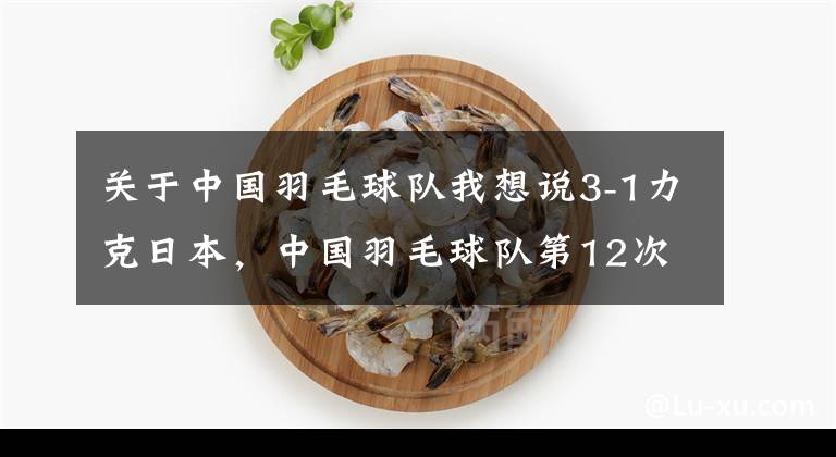 关于中国羽毛球队我想说3-1力克日本，中国羽毛球队第12次捧得苏迪曼杯