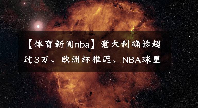 【体育新闻nba】意大利确诊超过3万、欧洲杯推迟、NBA球星杜兰特感染……