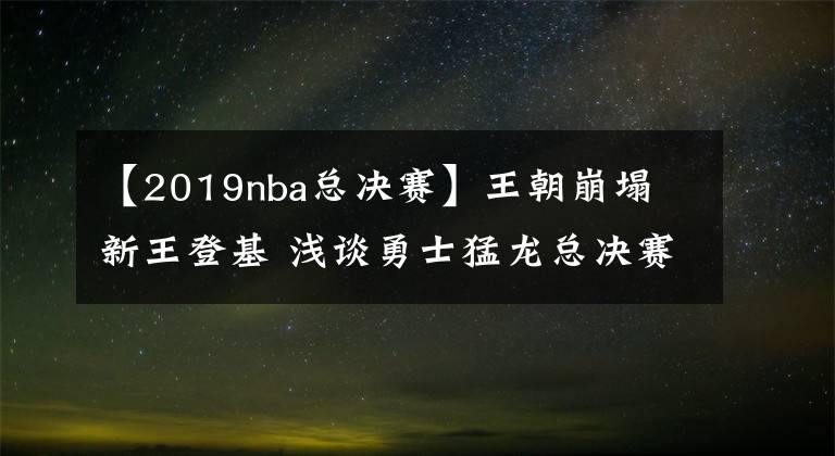 【2019nba总决赛】王朝崩塌 新王登基 浅谈勇士猛龙总决赛
