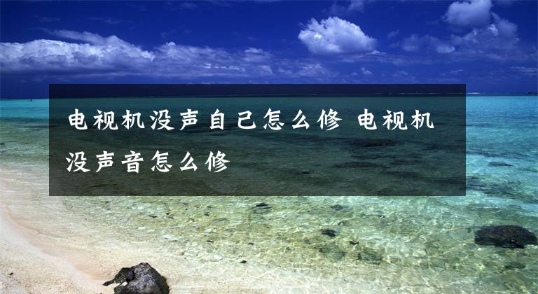 电视机没声自己怎么修 电视机没声音怎么修