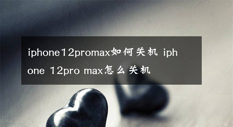 iphone12promax如何关机 iphone 12pro max怎么关机