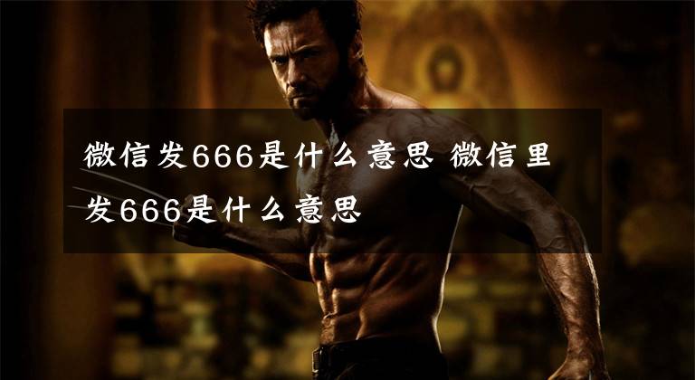 微信发666是什么意思 微信里发666是什么意思