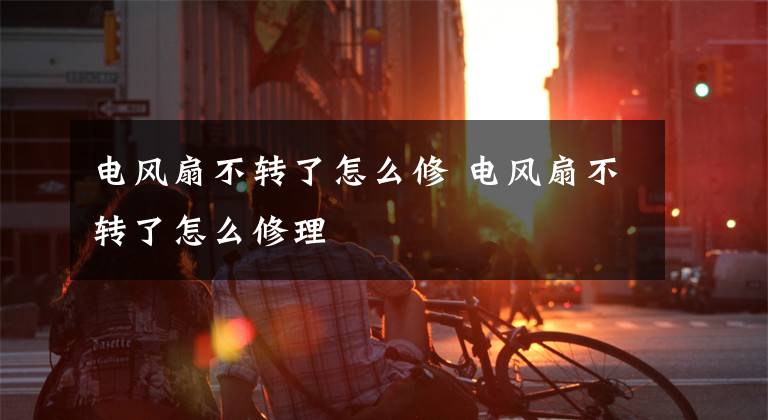 电风扇不转了怎么修 电风扇不转了怎么修理