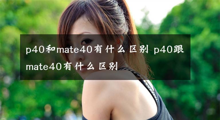 p40和mate40有什么区别 p40跟mate40有什么区别