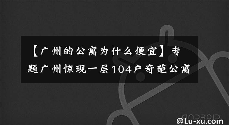 【广州的公寓为什么便宜】专题广州惊现一层104户奇葩公寓：中介也迷路，发展商为失信被执行人