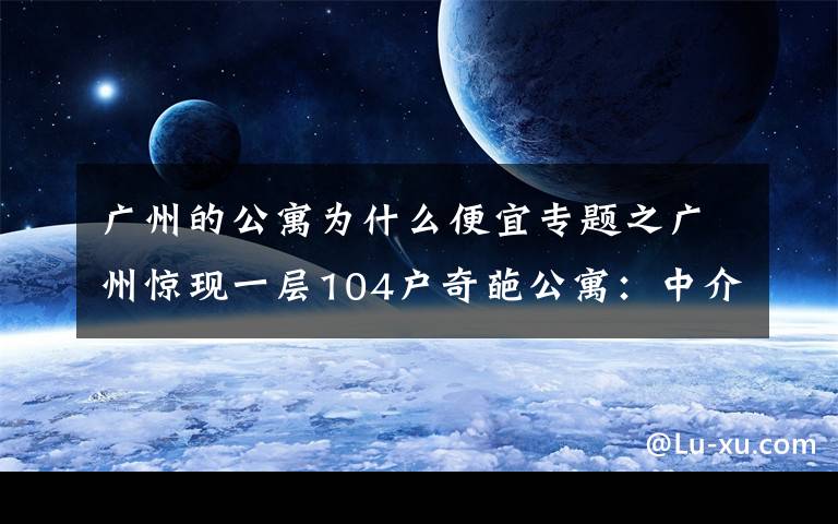 广州的公寓为什么便宜专题之广州惊现一层104户奇葩公寓：中介也迷路，发展商为失信被执行人