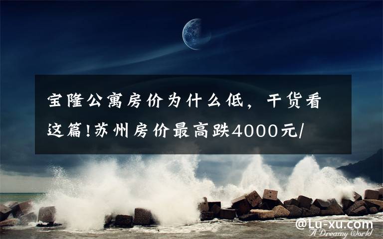 宝隆公寓房价为什么低，干货看这篇!苏州房价最高跌4000元/㎡！八月最新最全房价表！快来看看！