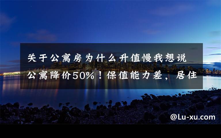 关于公寓房为什么升值慢我想说公寓降价50%！保值能力差，居住体验也不高，别买