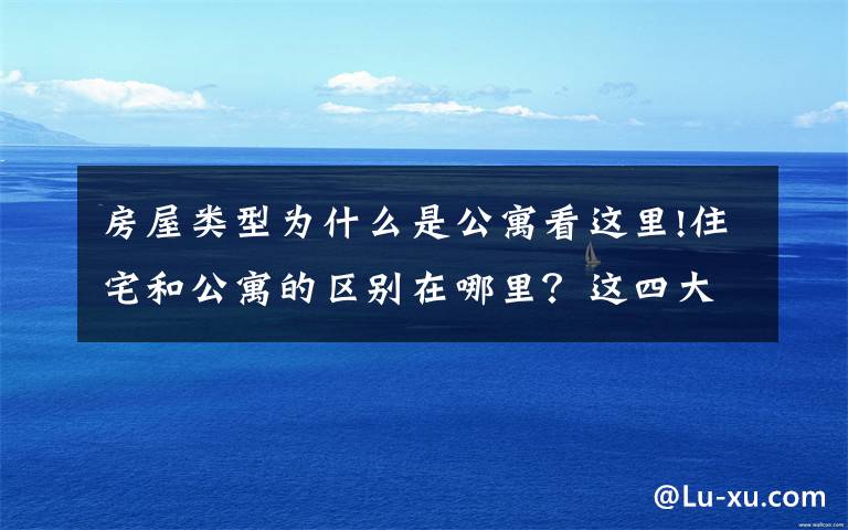 房屋类型为什么是公寓看这里!住宅和公寓的区别在哪里？这四大点看好了