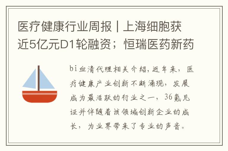 医疗健康行业周报 | 上海细胞获近5亿元D1轮融资；恒瑞医药新药申请获FDA批准