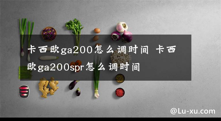 卡西欧ga200怎么调时间 卡西欧ga200spr怎么调时间