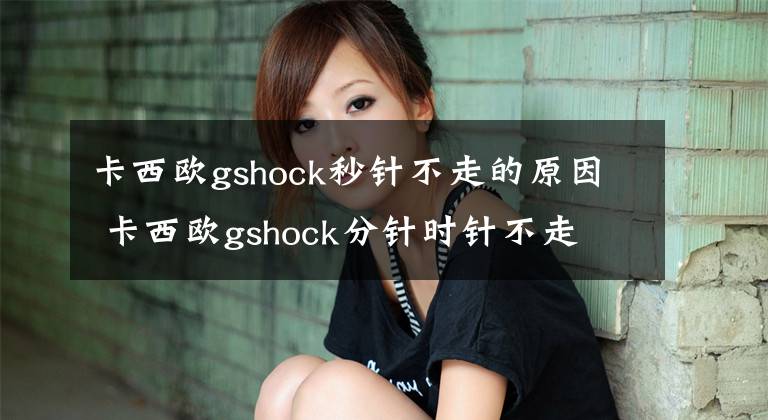 卡西欧gshock秒针不走的原因 卡西欧gshock分针时针不走