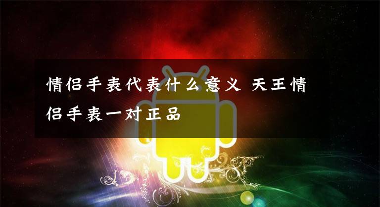 情侣手表代表什么意义 天王情侣手表一对正品