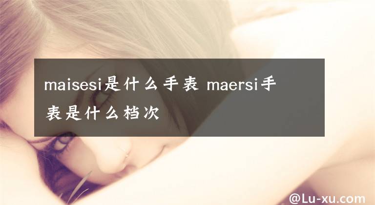 maisesi是什么手表 maersi手表是什么档次